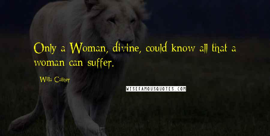 Willa Cather Quotes: Only a Woman, divine, could know all that a woman can suffer.