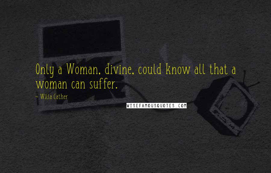 Willa Cather Quotes: Only a Woman, divine, could know all that a woman can suffer.