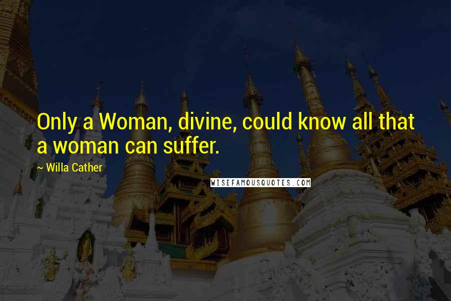 Willa Cather Quotes: Only a Woman, divine, could know all that a woman can suffer.