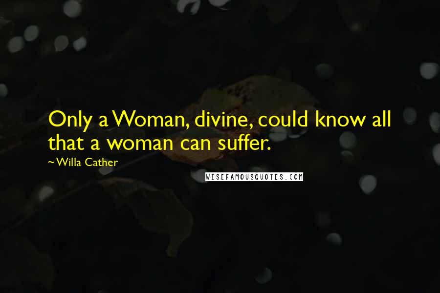 Willa Cather Quotes: Only a Woman, divine, could know all that a woman can suffer.