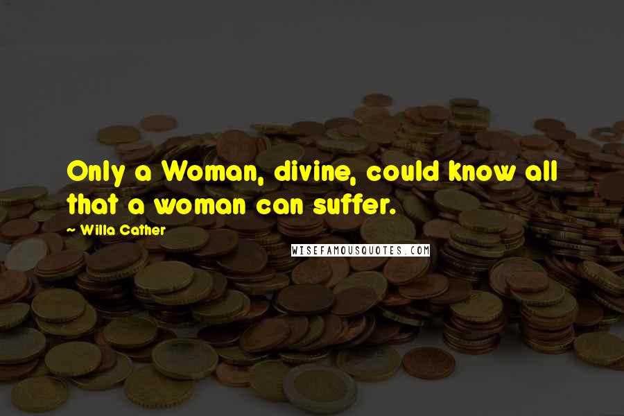 Willa Cather Quotes: Only a Woman, divine, could know all that a woman can suffer.