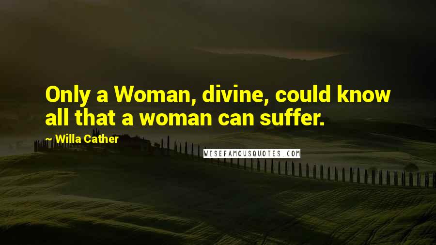 Willa Cather Quotes: Only a Woman, divine, could know all that a woman can suffer.