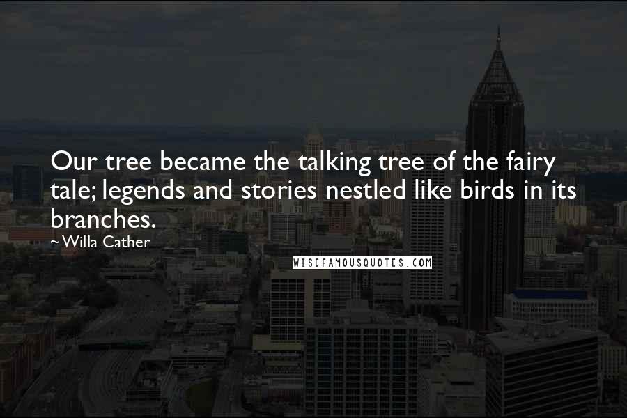 Willa Cather Quotes: Our tree became the talking tree of the fairy tale; legends and stories nestled like birds in its branches.