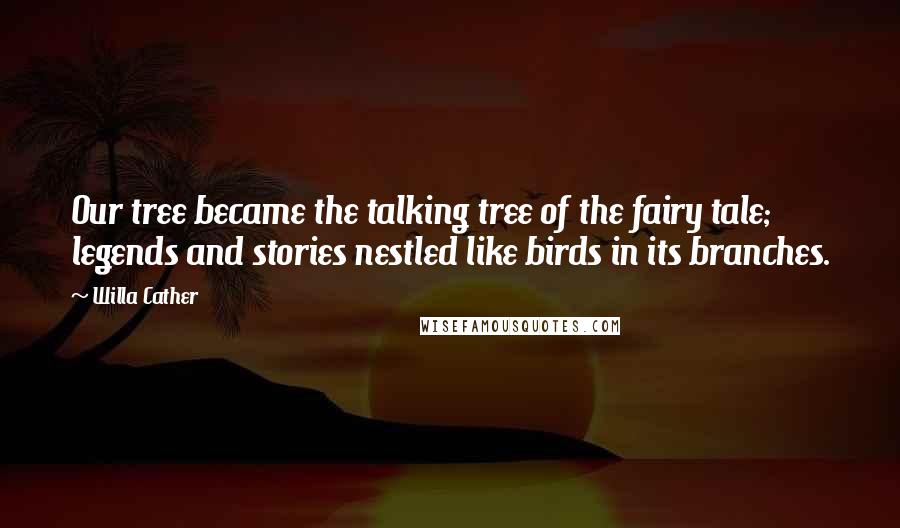 Willa Cather Quotes: Our tree became the talking tree of the fairy tale; legends and stories nestled like birds in its branches.