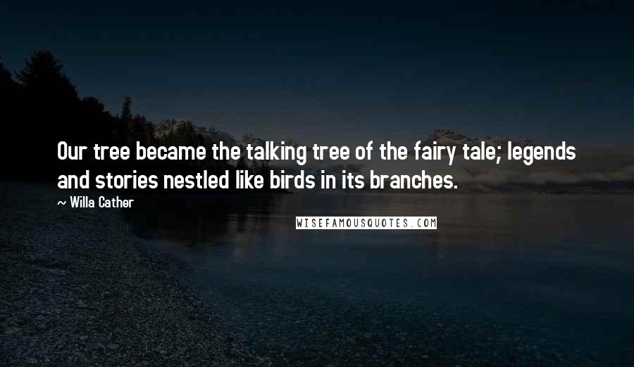 Willa Cather Quotes: Our tree became the talking tree of the fairy tale; legends and stories nestled like birds in its branches.