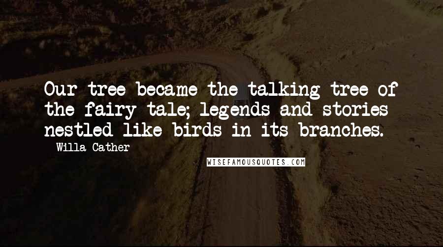 Willa Cather Quotes: Our tree became the talking tree of the fairy tale; legends and stories nestled like birds in its branches.