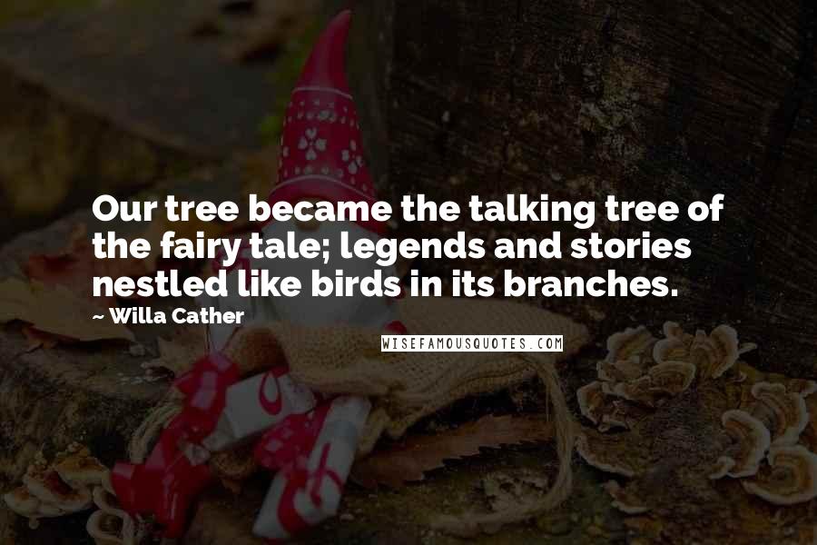 Willa Cather Quotes: Our tree became the talking tree of the fairy tale; legends and stories nestled like birds in its branches.