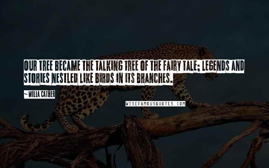 Willa Cather Quotes: Our tree became the talking tree of the fairy tale; legends and stories nestled like birds in its branches.
