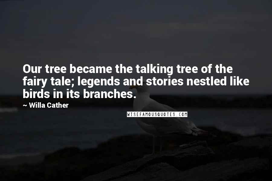 Willa Cather Quotes: Our tree became the talking tree of the fairy tale; legends and stories nestled like birds in its branches.