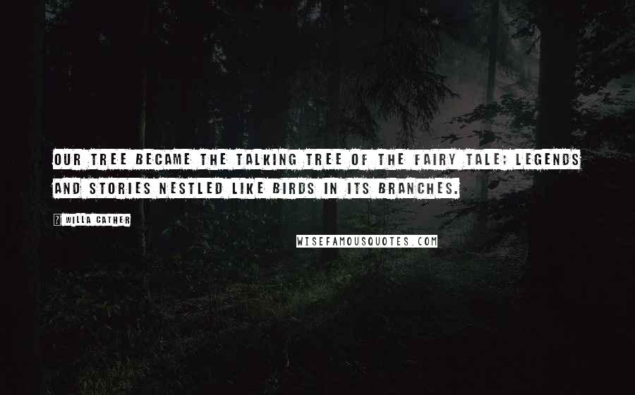 Willa Cather Quotes: Our tree became the talking tree of the fairy tale; legends and stories nestled like birds in its branches.