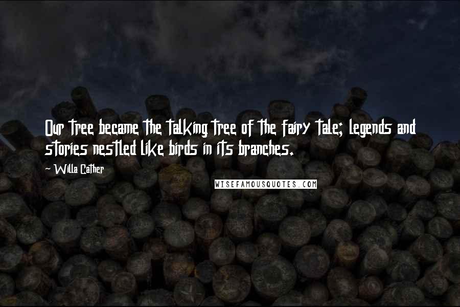Willa Cather Quotes: Our tree became the talking tree of the fairy tale; legends and stories nestled like birds in its branches.