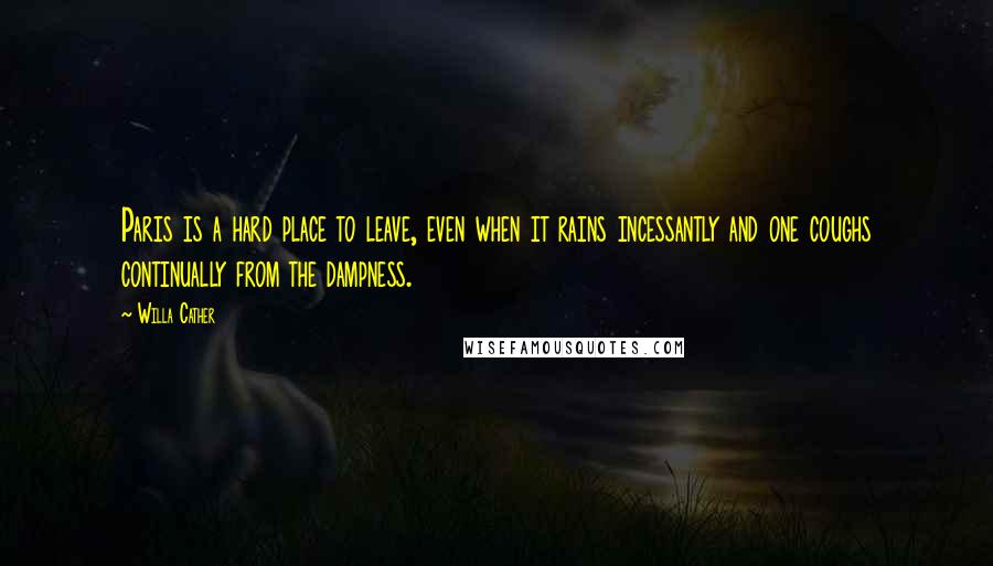 Willa Cather Quotes: Paris is a hard place to leave, even when it rains incessantly and one coughs continually from the dampness.