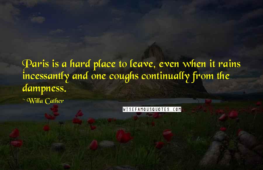 Willa Cather Quotes: Paris is a hard place to leave, even when it rains incessantly and one coughs continually from the dampness.