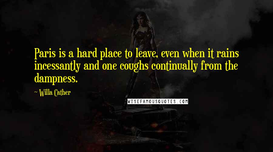 Willa Cather Quotes: Paris is a hard place to leave, even when it rains incessantly and one coughs continually from the dampness.