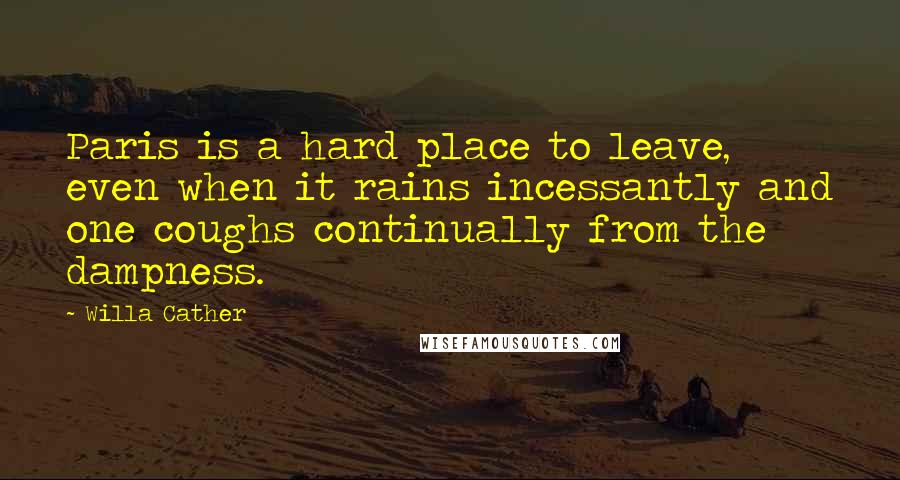Willa Cather Quotes: Paris is a hard place to leave, even when it rains incessantly and one coughs continually from the dampness.