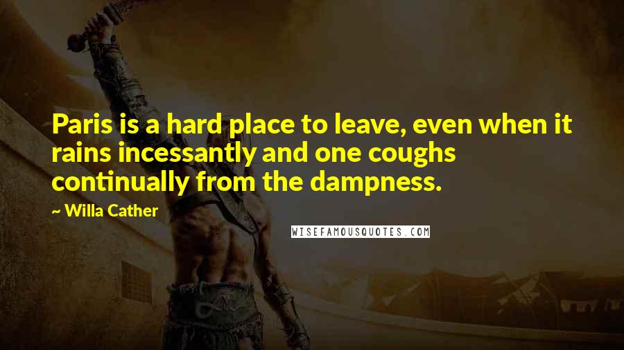 Willa Cather Quotes: Paris is a hard place to leave, even when it rains incessantly and one coughs continually from the dampness.
