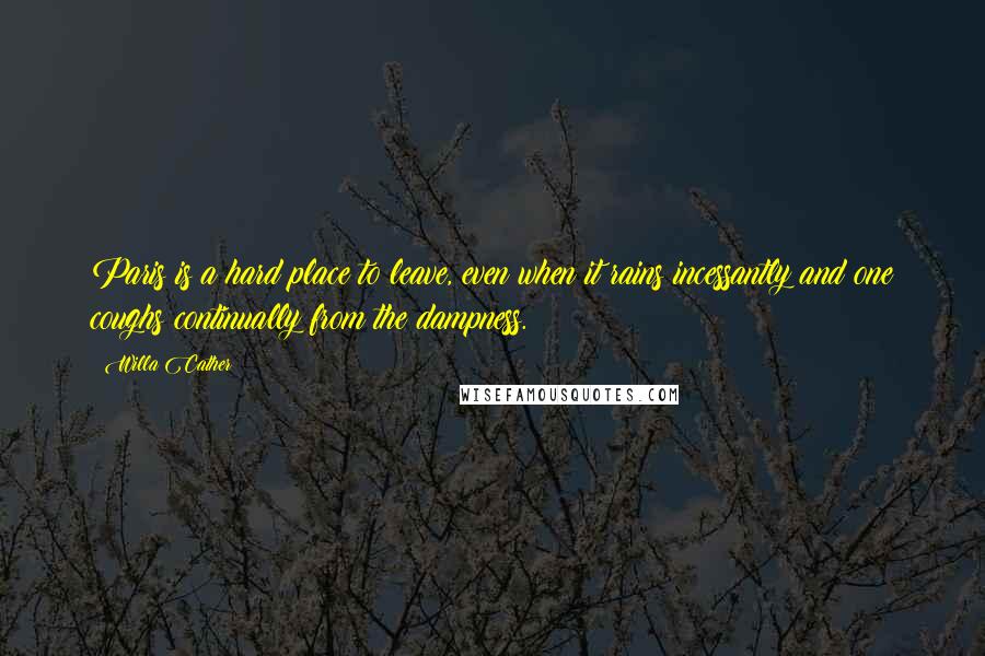 Willa Cather Quotes: Paris is a hard place to leave, even when it rains incessantly and one coughs continually from the dampness.