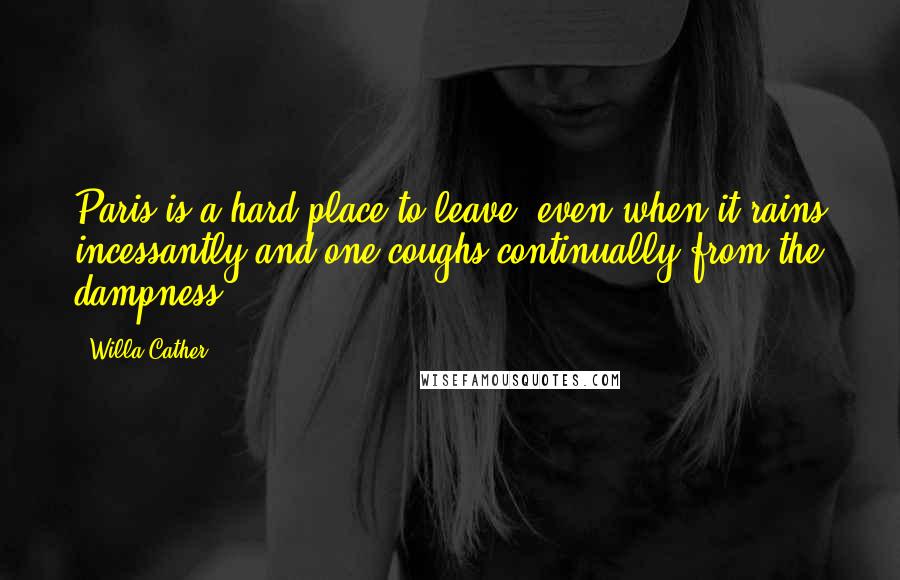 Willa Cather Quotes: Paris is a hard place to leave, even when it rains incessantly and one coughs continually from the dampness.