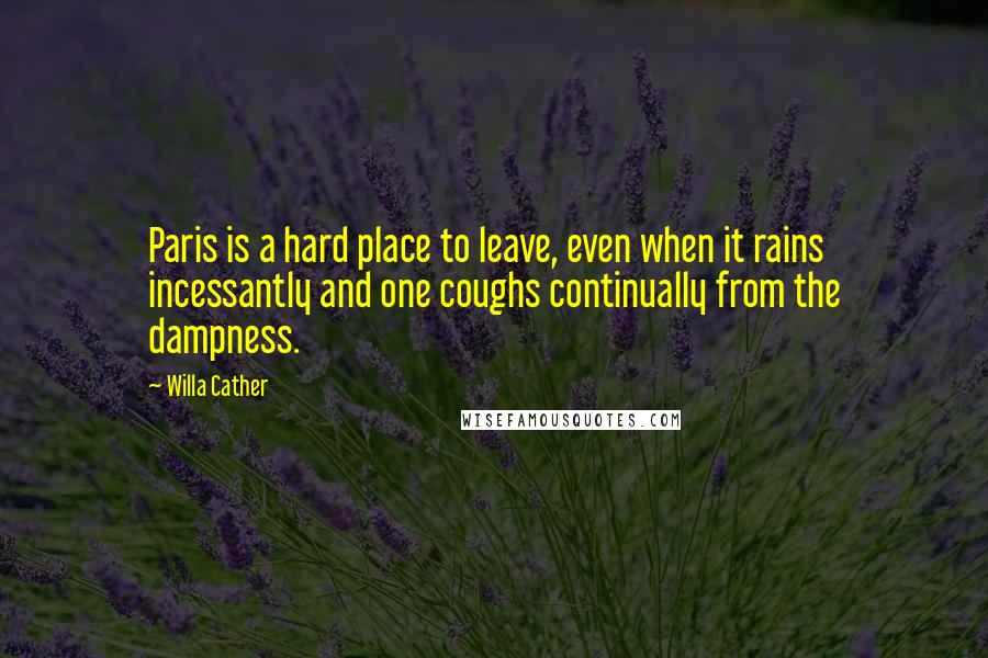 Willa Cather Quotes: Paris is a hard place to leave, even when it rains incessantly and one coughs continually from the dampness.