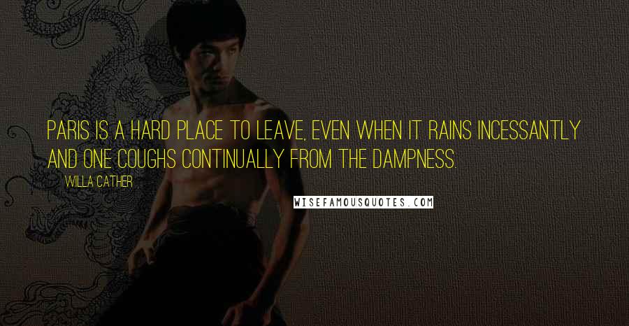 Willa Cather Quotes: Paris is a hard place to leave, even when it rains incessantly and one coughs continually from the dampness.