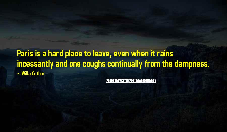 Willa Cather Quotes: Paris is a hard place to leave, even when it rains incessantly and one coughs continually from the dampness.