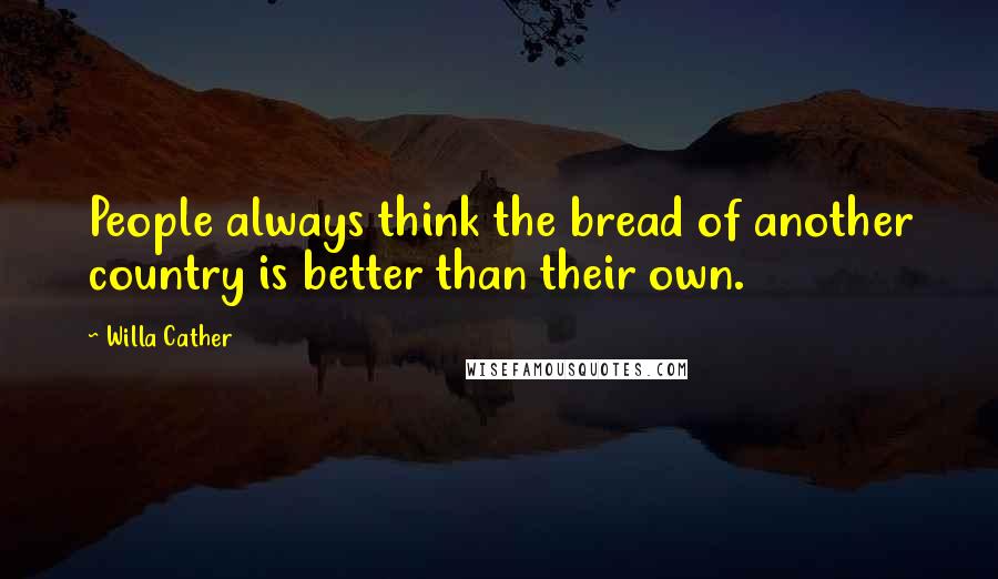 Willa Cather Quotes: People always think the bread of another country is better than their own.