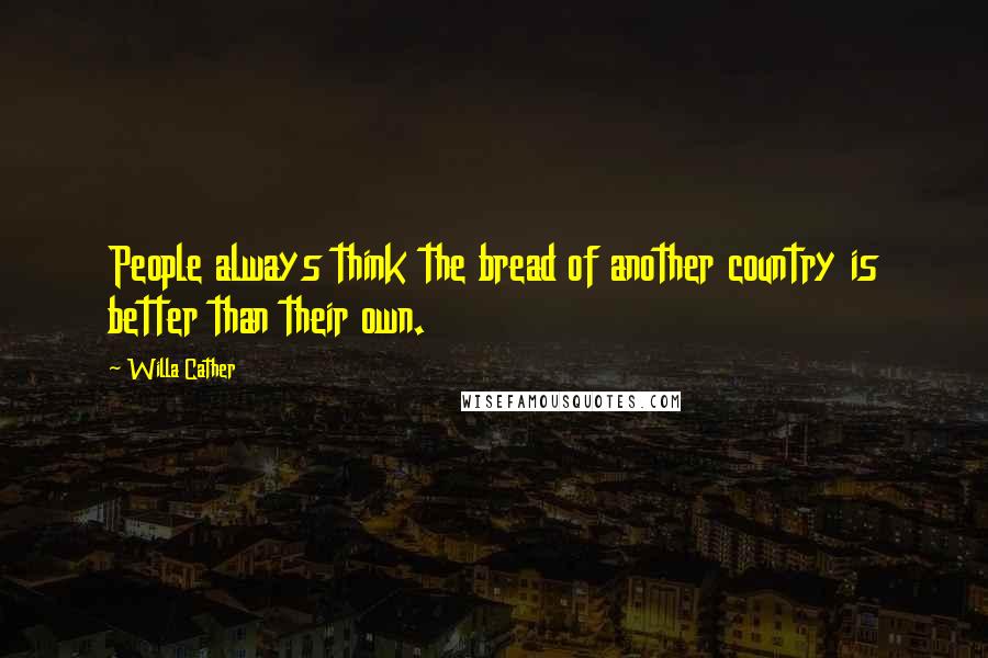 Willa Cather Quotes: People always think the bread of another country is better than their own.