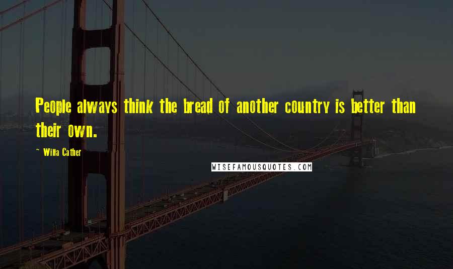 Willa Cather Quotes: People always think the bread of another country is better than their own.