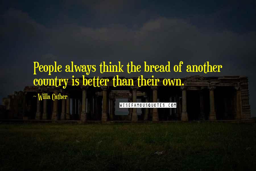 Willa Cather Quotes: People always think the bread of another country is better than their own.