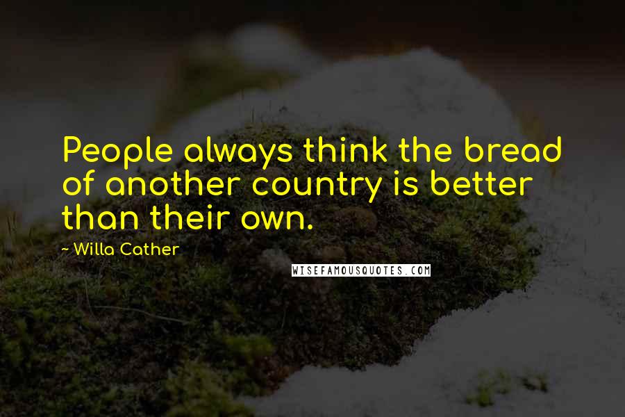 Willa Cather Quotes: People always think the bread of another country is better than their own.