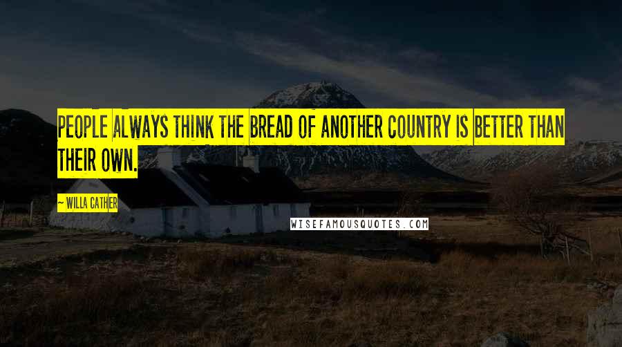 Willa Cather Quotes: People always think the bread of another country is better than their own.