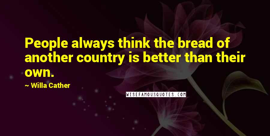 Willa Cather Quotes: People always think the bread of another country is better than their own.