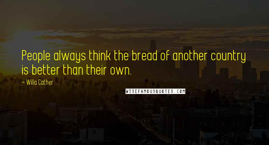 Willa Cather Quotes: People always think the bread of another country is better than their own.