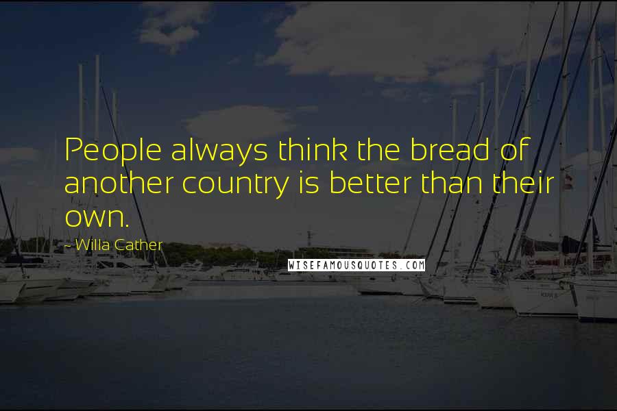 Willa Cather Quotes: People always think the bread of another country is better than their own.