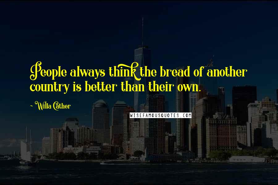 Willa Cather Quotes: People always think the bread of another country is better than their own.