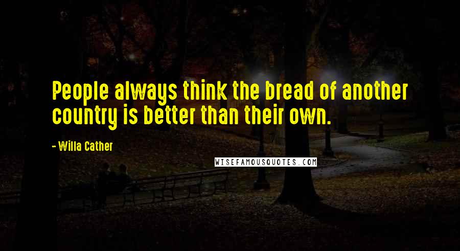 Willa Cather Quotes: People always think the bread of another country is better than their own.