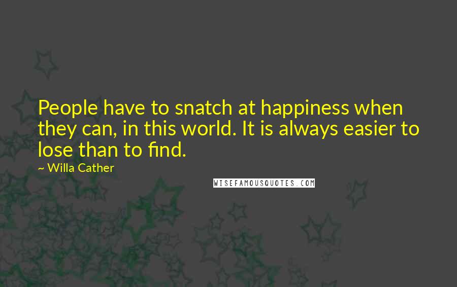 Willa Cather Quotes: People have to snatch at happiness when they can, in this world. It is always easier to lose than to find.