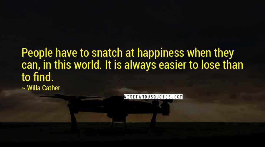 Willa Cather Quotes: People have to snatch at happiness when they can, in this world. It is always easier to lose than to find.