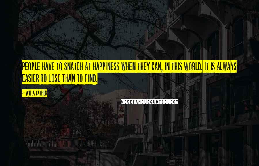 Willa Cather Quotes: People have to snatch at happiness when they can, in this world. It is always easier to lose than to find.