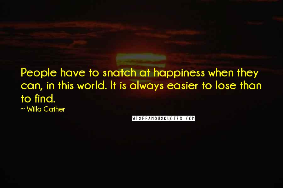 Willa Cather Quotes: People have to snatch at happiness when they can, in this world. It is always easier to lose than to find.