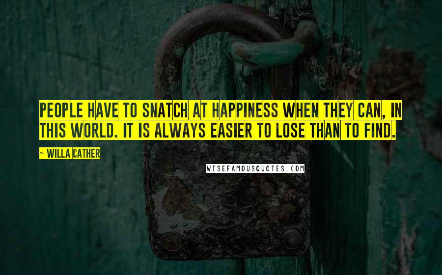 Willa Cather Quotes: People have to snatch at happiness when they can, in this world. It is always easier to lose than to find.