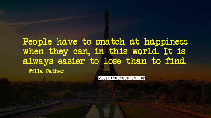 Willa Cather Quotes: People have to snatch at happiness when they can, in this world. It is always easier to lose than to find.