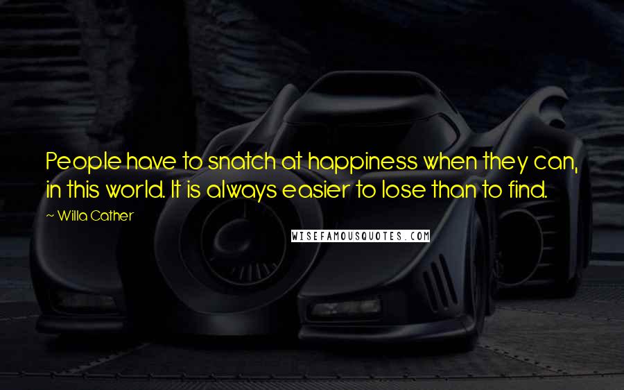 Willa Cather Quotes: People have to snatch at happiness when they can, in this world. It is always easier to lose than to find.