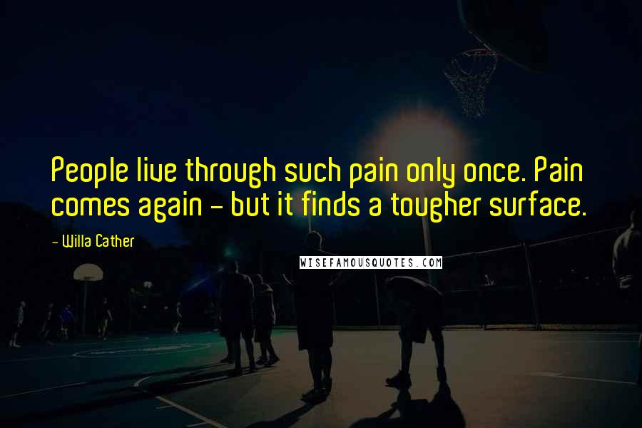 Willa Cather Quotes: People live through such pain only once. Pain comes again - but it finds a tougher surface.