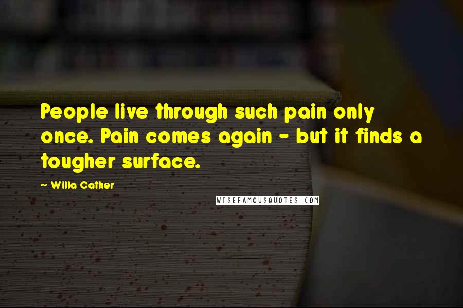 Willa Cather Quotes: People live through such pain only once. Pain comes again - but it finds a tougher surface.