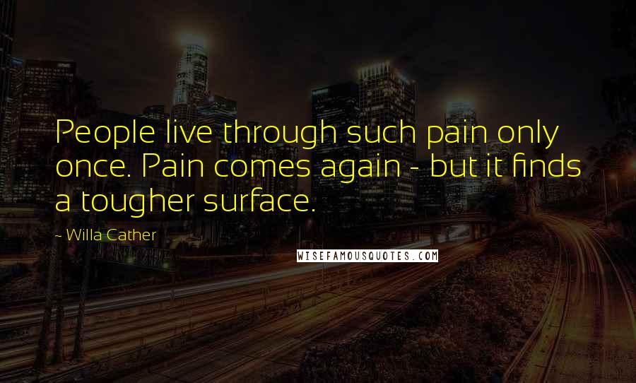 Willa Cather Quotes: People live through such pain only once. Pain comes again - but it finds a tougher surface.