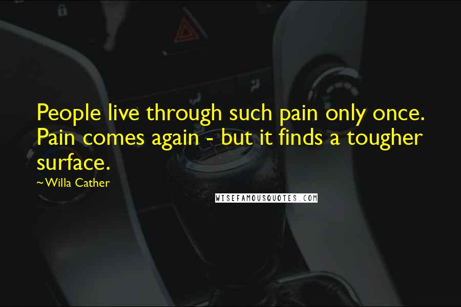 Willa Cather Quotes: People live through such pain only once. Pain comes again - but it finds a tougher surface.