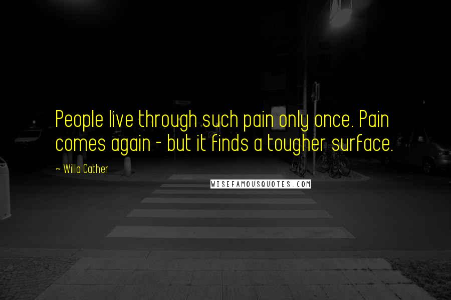 Willa Cather Quotes: People live through such pain only once. Pain comes again - but it finds a tougher surface.