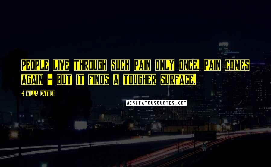 Willa Cather Quotes: People live through such pain only once. Pain comes again - but it finds a tougher surface.