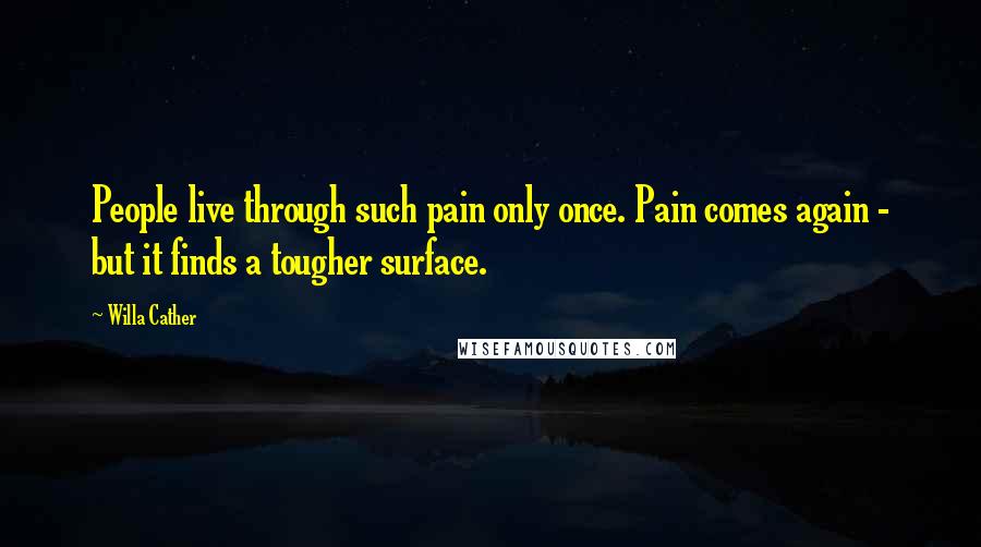 Willa Cather Quotes: People live through such pain only once. Pain comes again - but it finds a tougher surface.